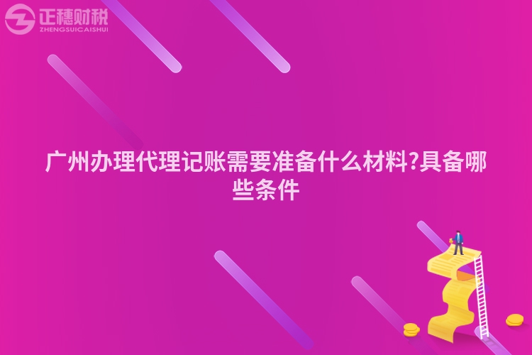 广州办理代理记账需要准备什么材料?具备哪些条件