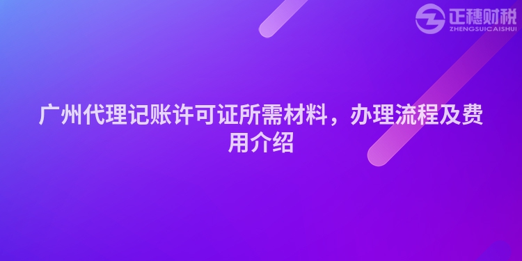 广州代理记账许可证所需材料，办理流程及费用介绍