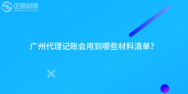 广州代理记账会用到哪些材料清单？