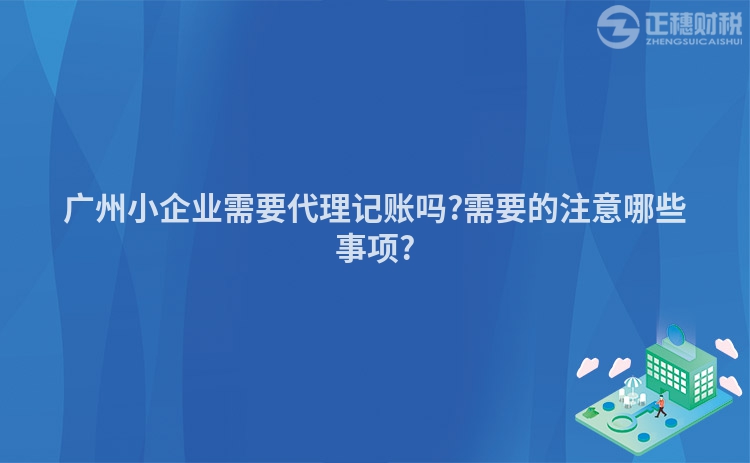 广州小企业需要代理记账吗?需要的注意哪些事项?