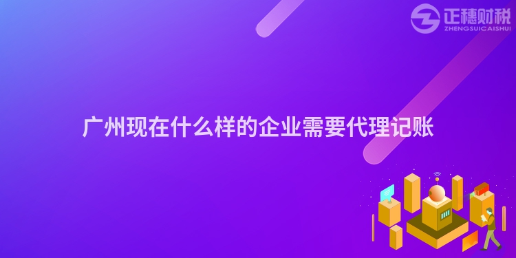 广州现在什么样的企业需要代理记账