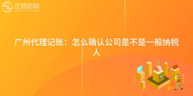 广州代理记账：怎么确认公司是不是一般纳税人