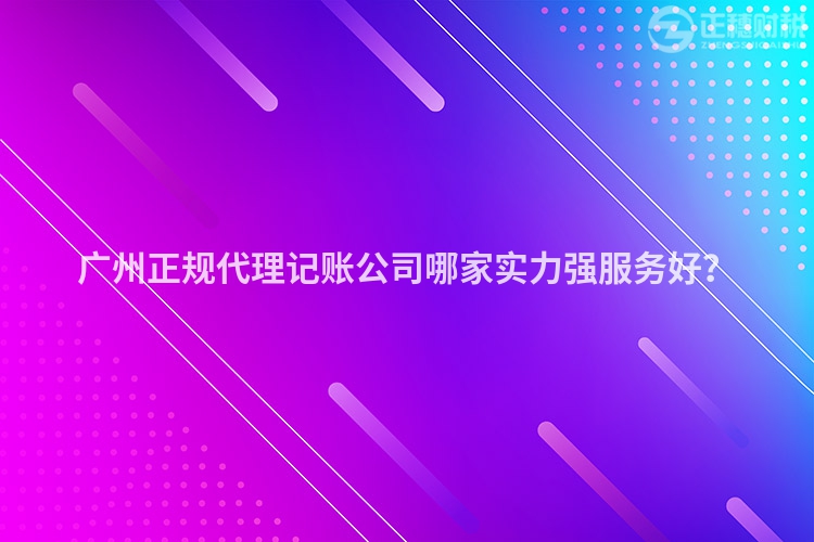 广州正规代理记账公司哪家实力强服务好？