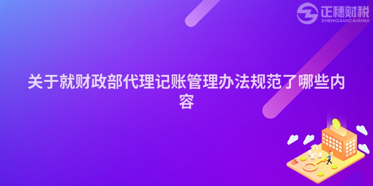 关于就财政部代理记账管理办法规范了哪些内容