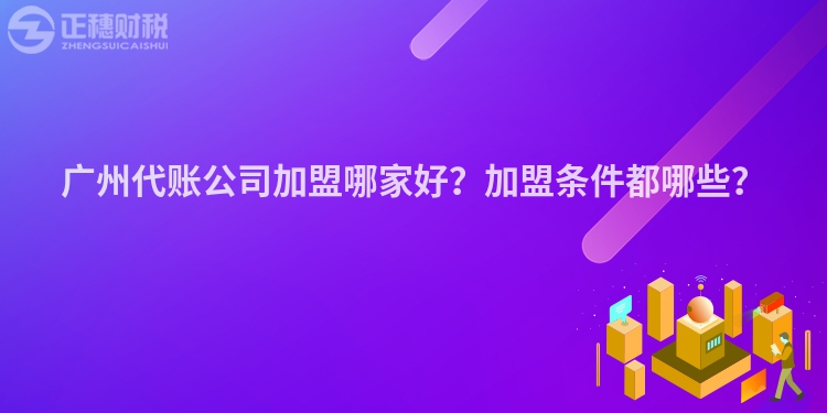 广州代账公司加盟哪家好？加盟条件都哪些？