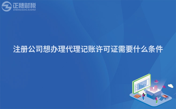 注册公司想办理代理记账许可证需要什么条件