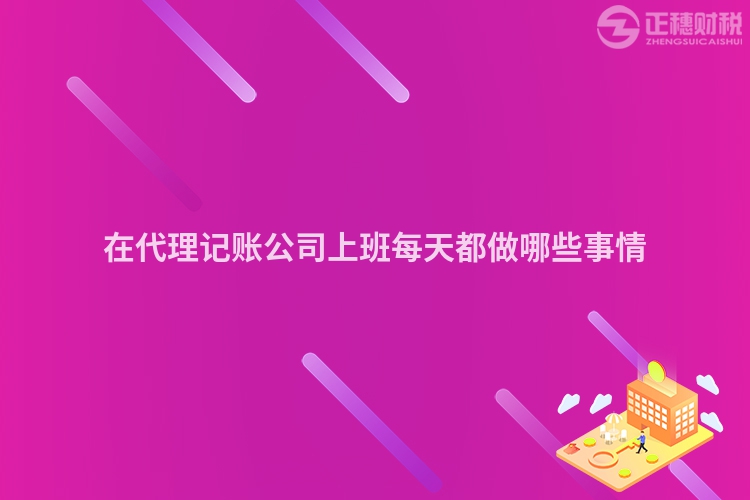 在代理记账公司上班每天都做哪些事情