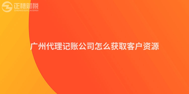 广州代理记账公司怎么获取客户资源