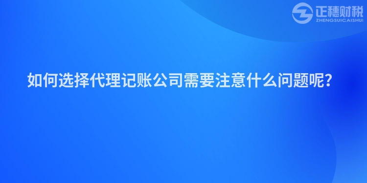 如何选择代理记账公司需要注意什么问题呢？