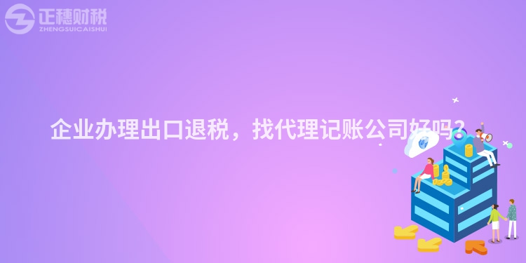 企业办理出口退税，找代理记账公司好吗？