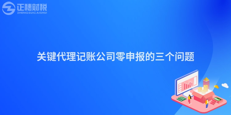 关键代理记账公司零申报的三个问题