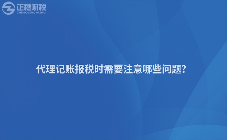 代理记账报税时需要注意哪些问题？