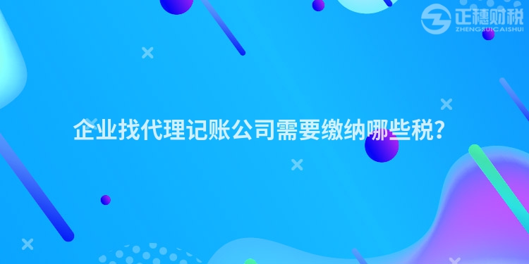 企业找代理记账公司需要缴纳哪些税？