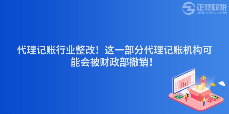 代理记账行业整改！这一部分代理记账机构可能会被财政部撤销！