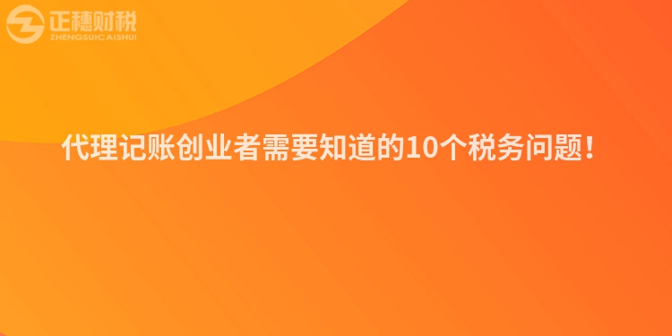 代理记账创业者需要知道的10个税务问题！