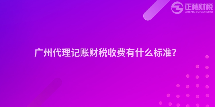 广州代理记账财税收费有什么标准？