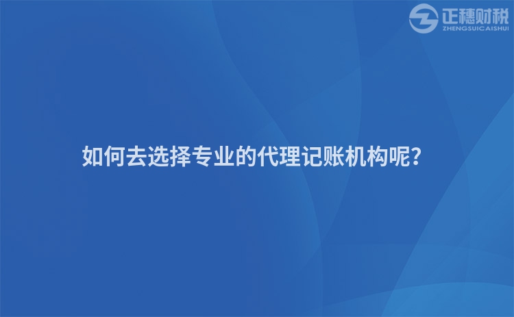 如何去选择专业的代理记账机构呢？