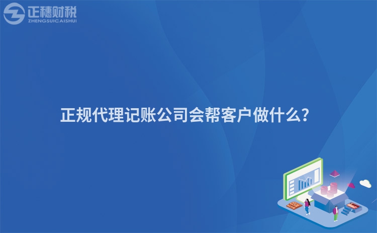 正规代理记账公司会帮客户做什么？