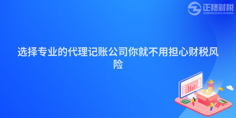 选择专业的代理记账公司你就不用担心财税风险