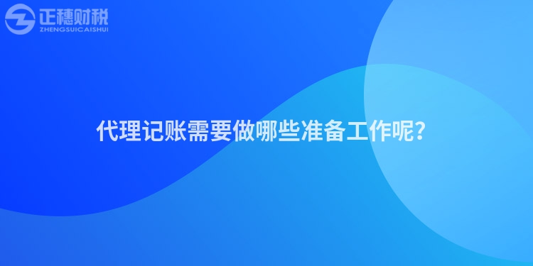 代理记账需要做哪些准备工作呢？