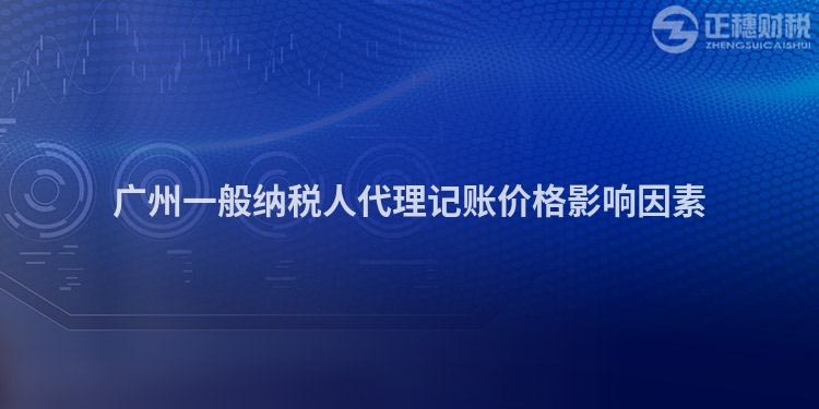 广州一般纳税人代理记账价格影响因素