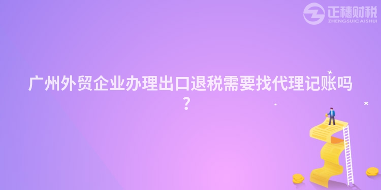 广州外贸企业办理出口退税需要找代理记账吗？