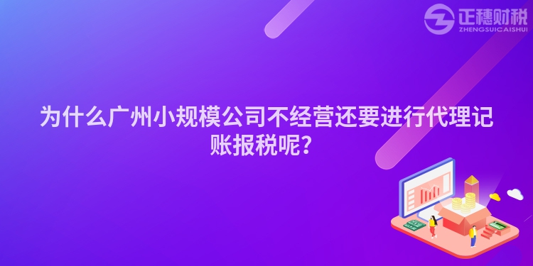 为什么广州小规模公司不经营还要进行代理记账报税呢？