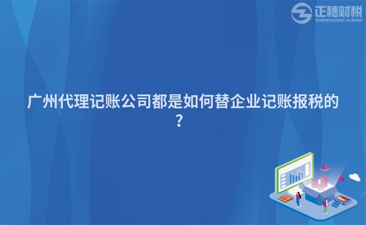 广州代理记账公司都是如何替企业记账报税的？