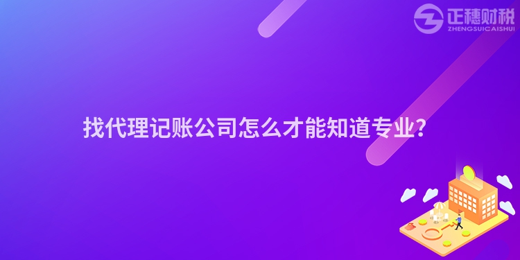 找代理记账公司怎么才能知道专业？