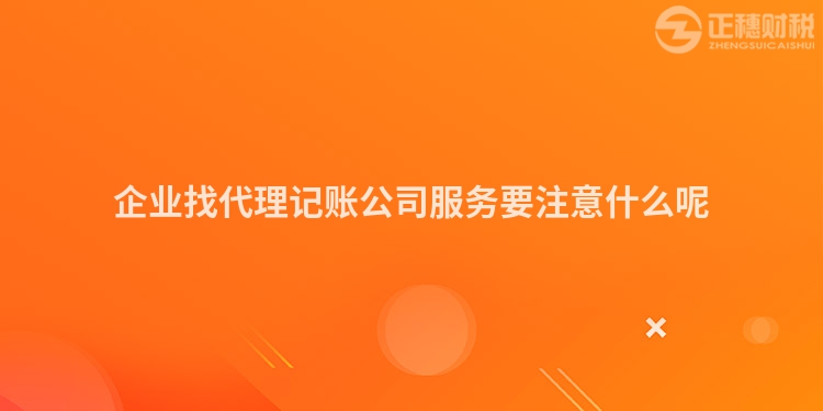 企业找代理记账公司服务要注意什么呢