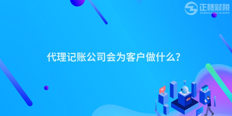 代理记账公司会为客户做什么？