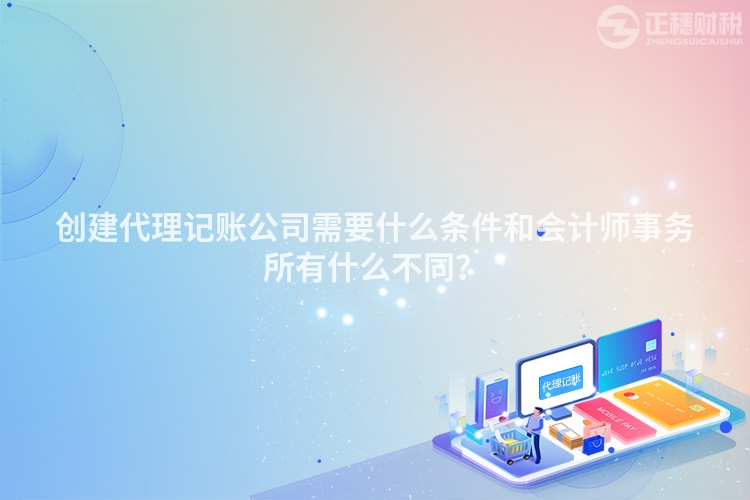 创建代理记账公司需要什么条件和会计师事务所有什么不同？