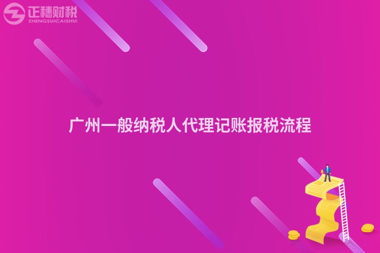 广州一般纳税人代理记账报税流程