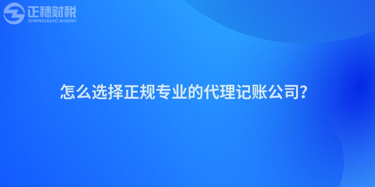 怎么选择正规专业的代理记账公司？