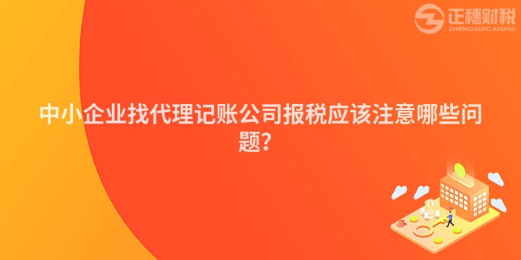 中小企业找代理记账公司报税应该注意哪些问题？