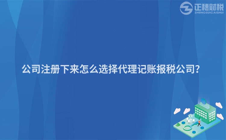 公司注册下来怎么选择代理记账报税公司？