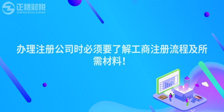 办理注册公司时必须要了解工商注册流程及所需材料！