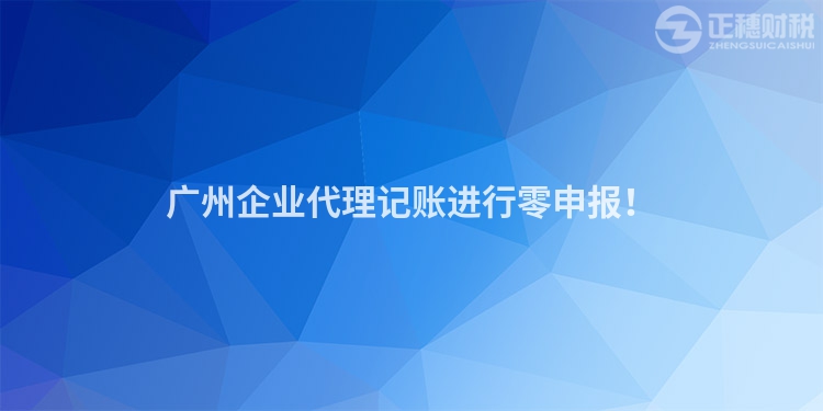 广州企业代理记账进行零申报！