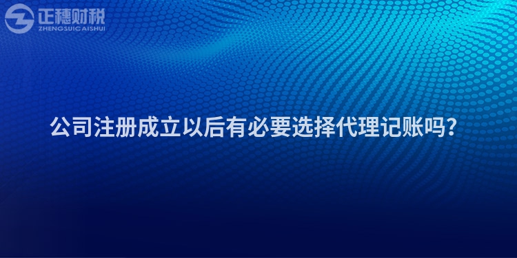 公司注册成立以后有必要选择代理记账吗？