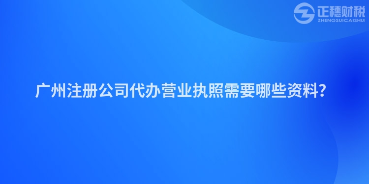 广州注册公司代办营业执照需要哪些资料？