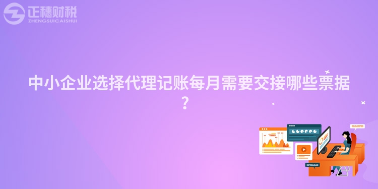 中小企业选择代理记账每月需要交接哪些票据？