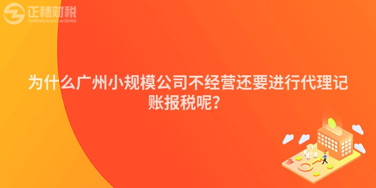 为什么广州小规模公司不经营还要进行代理记账报税呢？