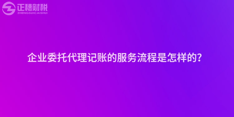 企业委托代理记账的服务流程是怎样的？