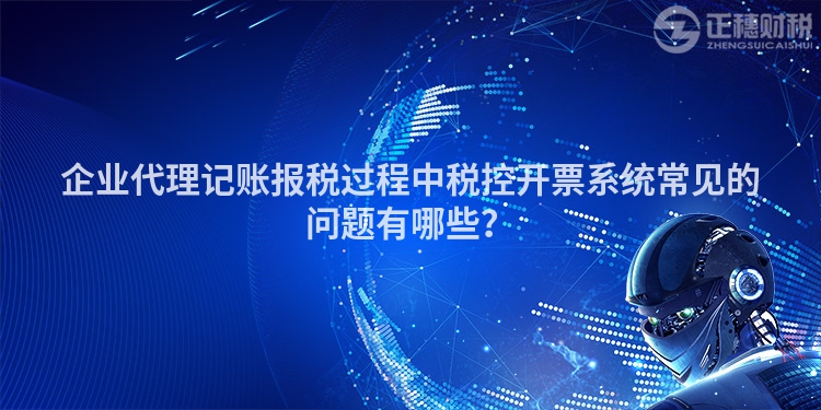 企业代理记账报税过程中税控开票系统常见的问题有哪些？