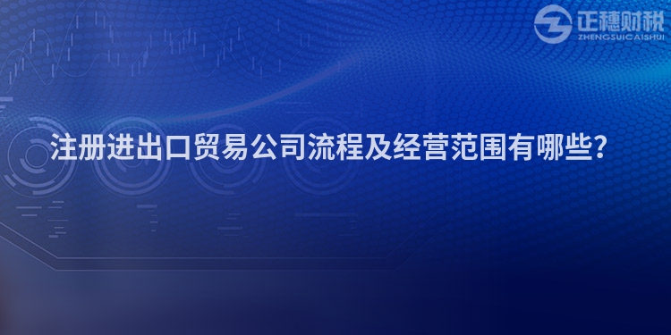 注册进出口贸易公司流程及经营范围有哪些？