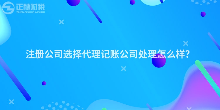 注册公司选择代理记账公司处理怎么样？