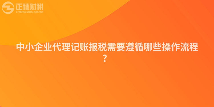 中小企业代理记账报税需要遵循哪些操作流程？