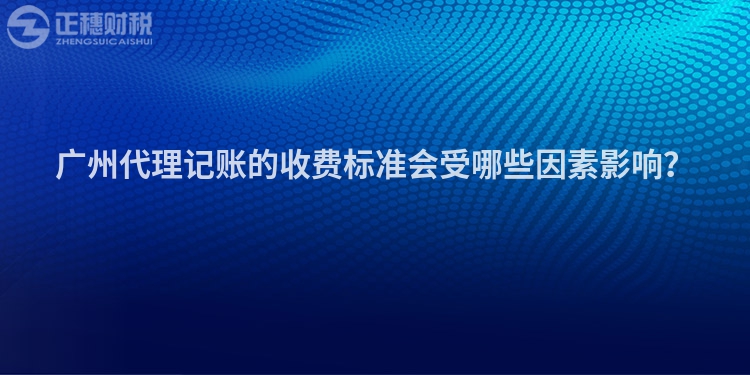 广州代理记账的收费标准会受哪些因素影响？