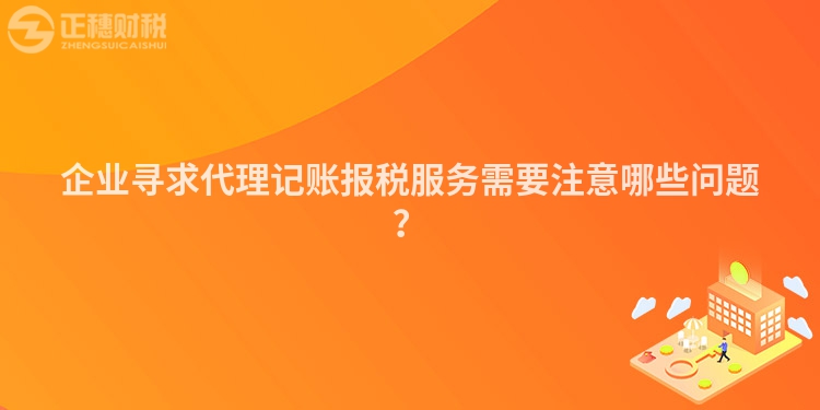 企业寻求代理记账报税服务需要注意哪些问题？