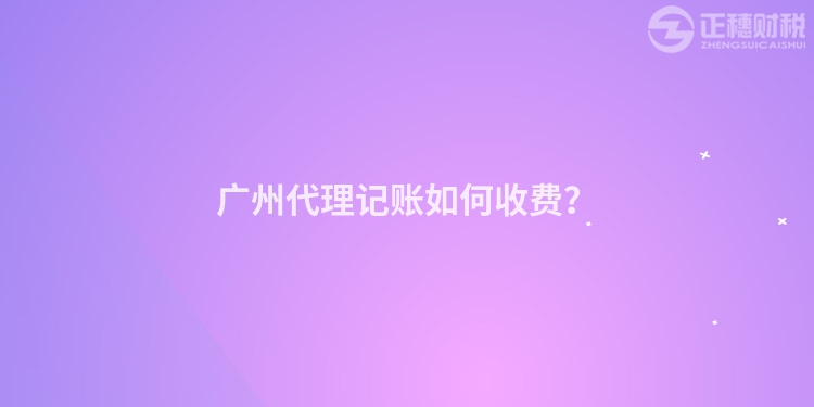 广州代理记账如何收费？